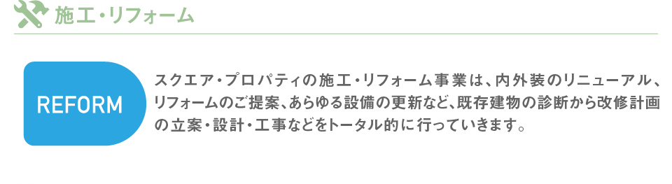 スクエア・プロパティの施工・リフォーム事業は、外観の改善やリフレッシュ・内装、リフォームのレイアウト、電気配管設備の更新など、既存の建物の診断から改修計画の立案・設計・工事などをトータル的に行っていきます。